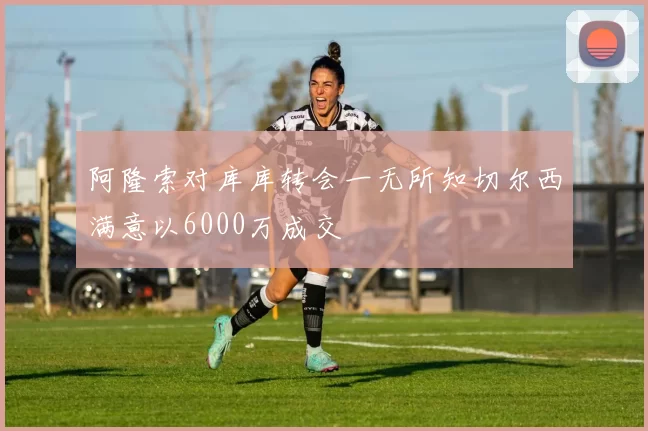 阿隆索对库库转会一无所知切尔西满意以6000万成交