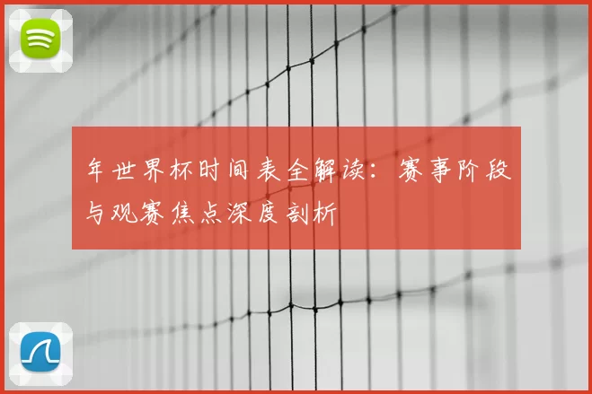 年世界杯时间表全解读:赛事阶段与观赛焦点深度剖析
