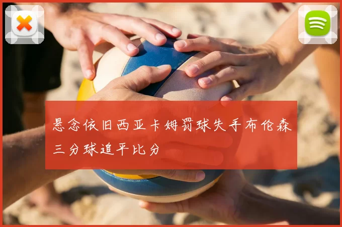 悬念依旧西亚卡姆罚球失手布伦森三分球追平比分
