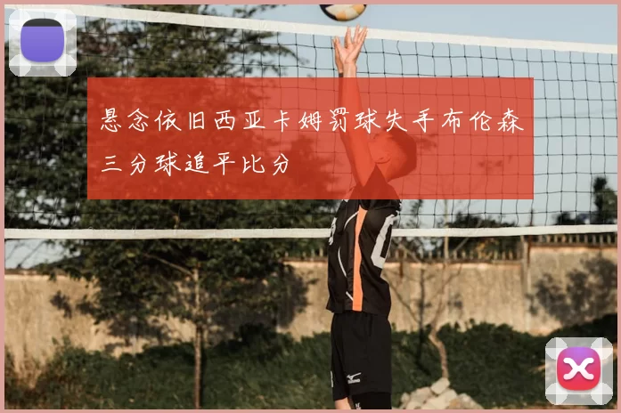 悬念依旧西亚卡姆罚球失手布伦森三分球追平比分