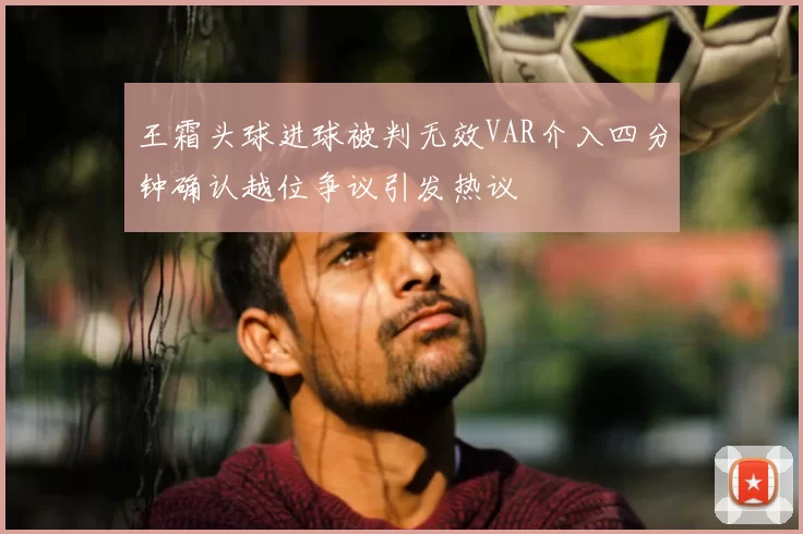 王霜头球进球被判无效VAR介入四分钟确认越位争议引发热议