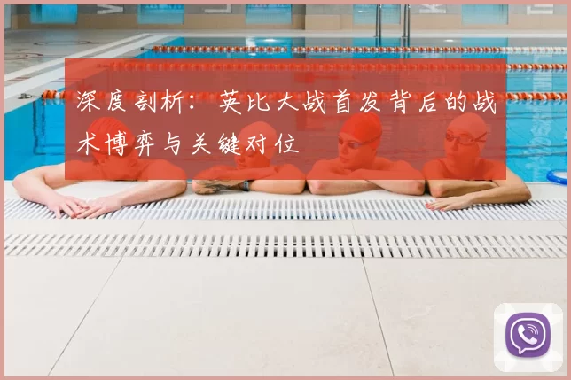 深度剖析:英比大战首发背后的战术博弈与关键对位