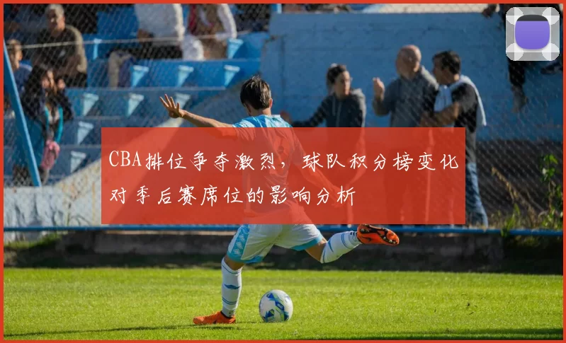 CBA排位争夺激烈，球队积分榜变化对季后赛席位的影响分析
