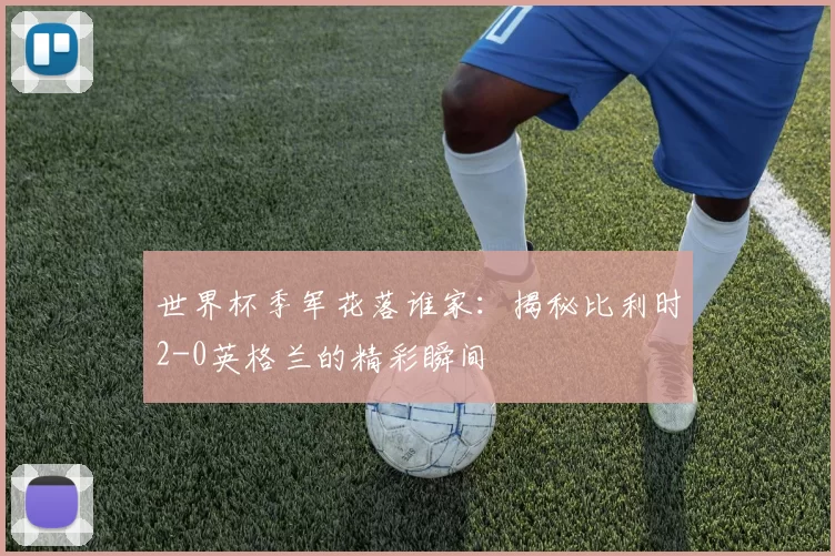 世界杯季军花落谁家:揭秘比利时2-0英格兰的精彩瞬间
