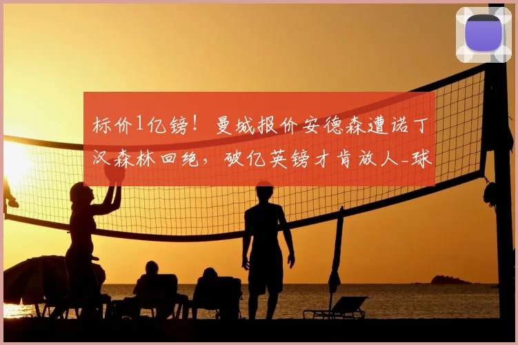 标价1亿镑！曼城报价安德森遭诺丁汉森林回绝，破亿英镑才肯放人_球员_英超_本赛季