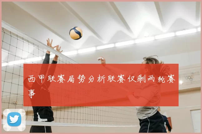 西甲联赛局势分析联赛仅剩两轮赛事