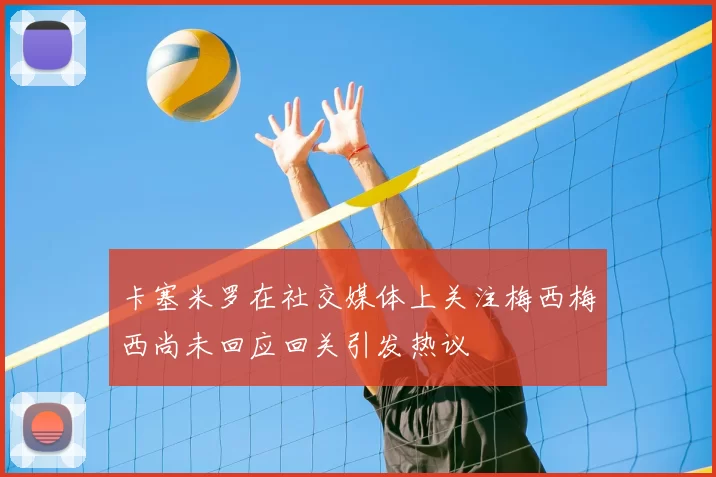 卡塞米罗在社交媒体上关注梅西梅西尚未回应回关引发热议
