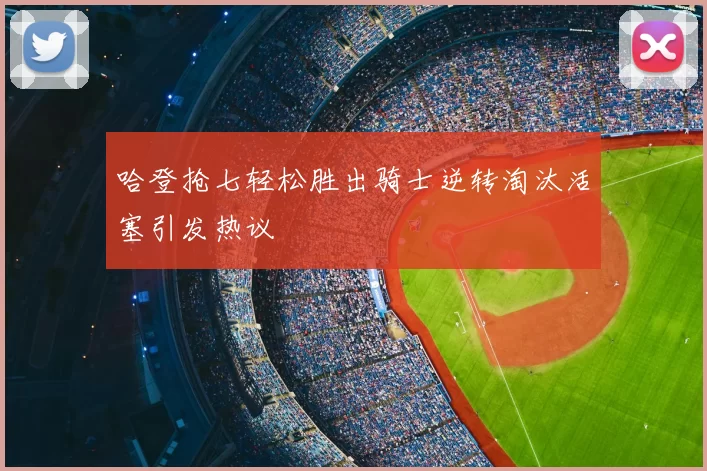 哈登抢七轻松胜出骑士逆转淘汰活塞引发热议