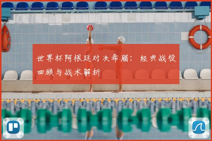 世界杯阿根廷对决希腊：经典战役回顾与战术解析