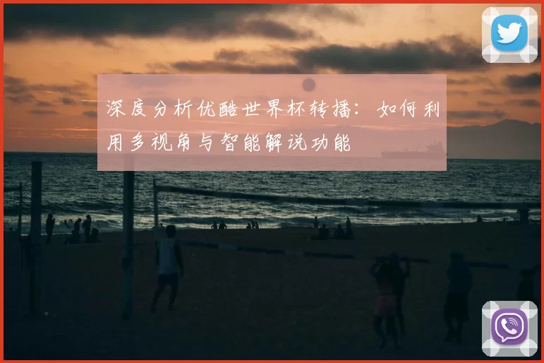 深度分析优酷世界杯转播：如何利用多视角与智能解说功能