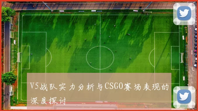 V5战队实力分析与CSGO赛场表现的深度探讨