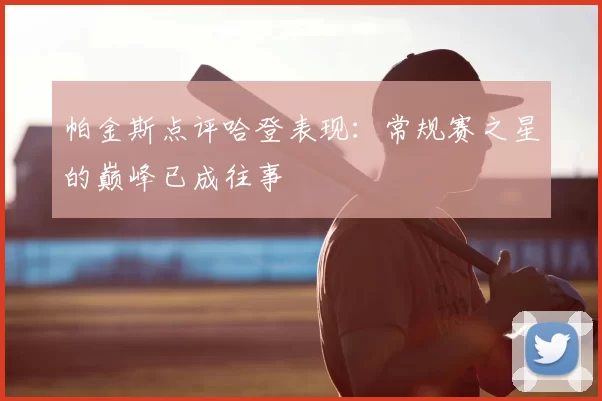 帕金斯点评哈登表现:常规赛之星的巅峰已成往事