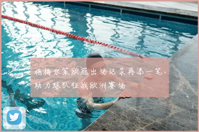 施梅尔策欧冠出场记录再添一笔，助力球队征战欧洲赛场