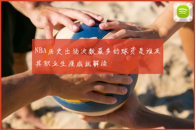 NBA历史出场次数最多的球员是谁及其职业生涯成就解读
