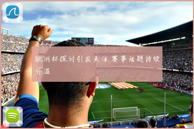 欧洲杯探讨引发关注 赛事话题持续升温
