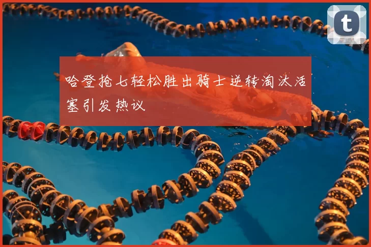 哈登抢七轻松胜出骑士逆转淘汰活塞引发热议