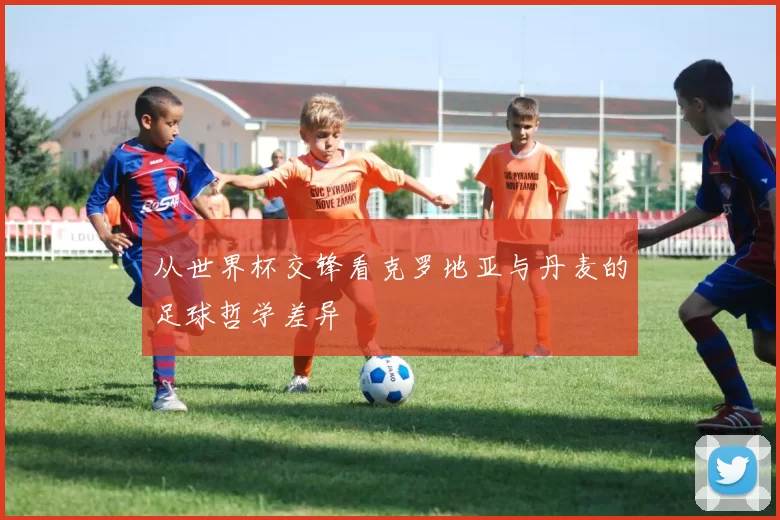 从世界杯交锋看克罗地亚与丹麦的足球哲学差异