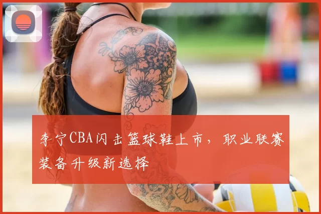 李宁CBA闪击篮球鞋上市,职业联赛装备升级新选择