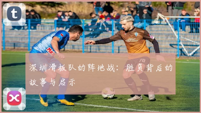 深圳滑板队的阵地战：胜负背后的故事与启示