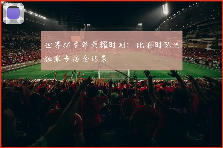 世界杯季军荣耀时刻:比利时队内独家专访全记录