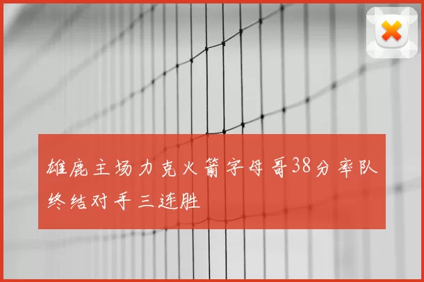 雄鹿主场力克火箭字母哥38分率队终结对手三连胜