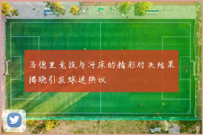 马德里竞技与河床的精彩对决结果揭晓引发球迷热议