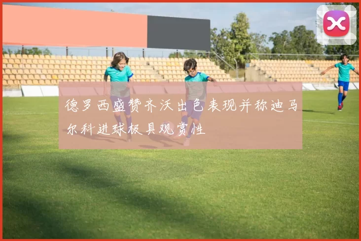 德罗西盛赞齐沃出色表现并称迪马尔科进球极具观赏性