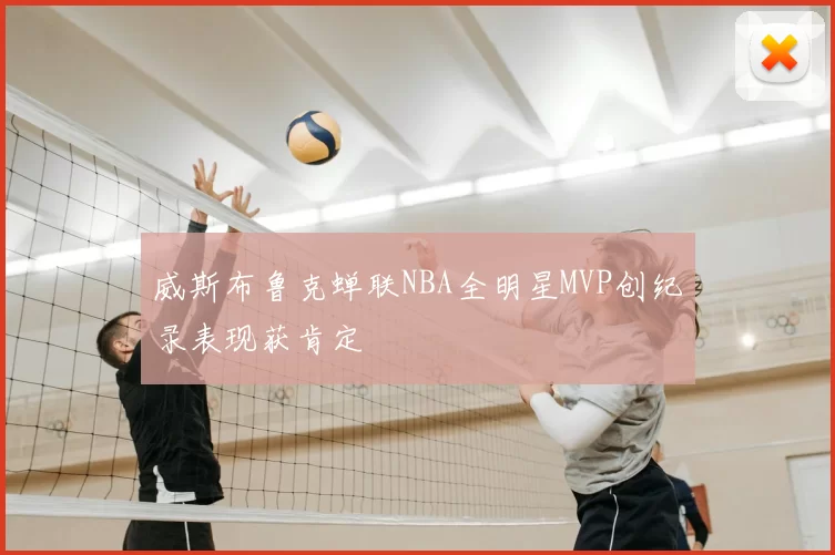 威斯布鲁克蝉联NBA全明星MVP创纪录表现获肯定