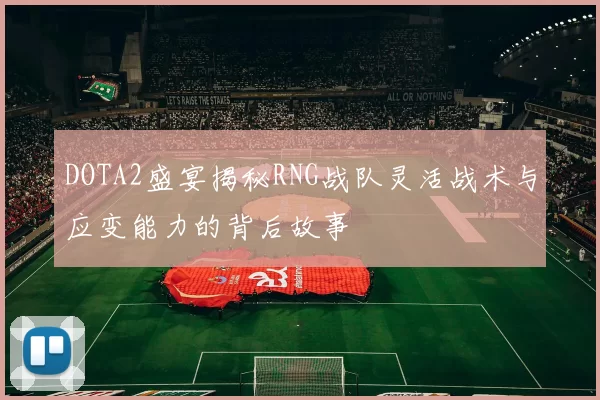 DOTA2盛宴揭秘RNG战队灵活战术与应变能力的背后故事