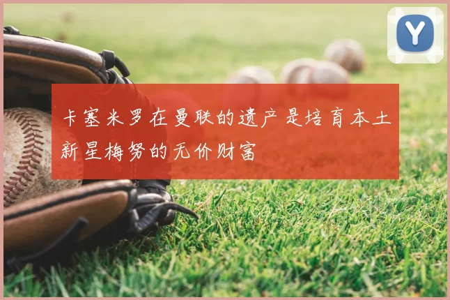 卡塞米罗在曼联的遗产是培育本土新星梅努的无价财富