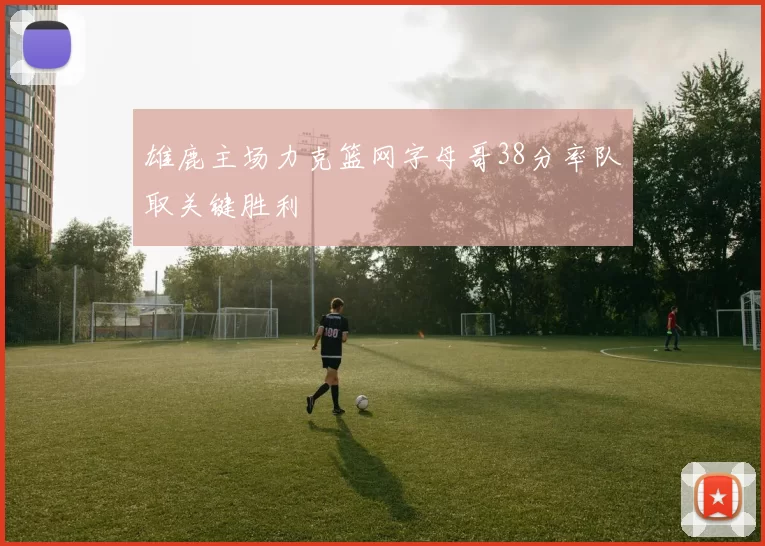 雄鹿主场力克篮网字母哥38分率队取关键胜利