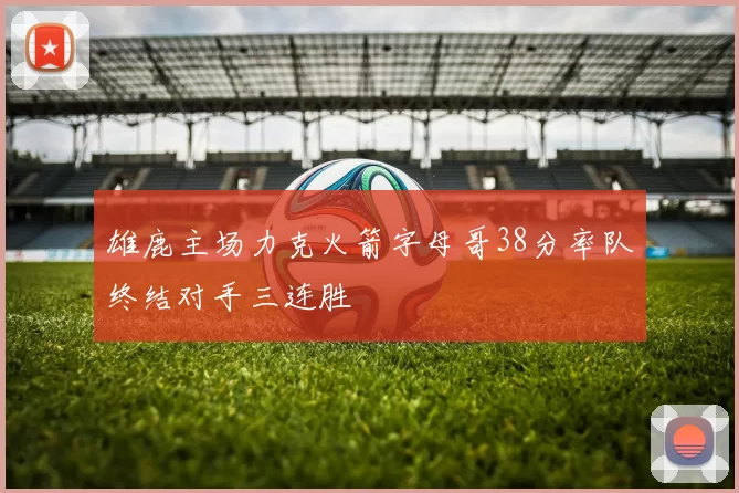 雄鹿主场力克火箭字母哥38分率队终结对手三连胜