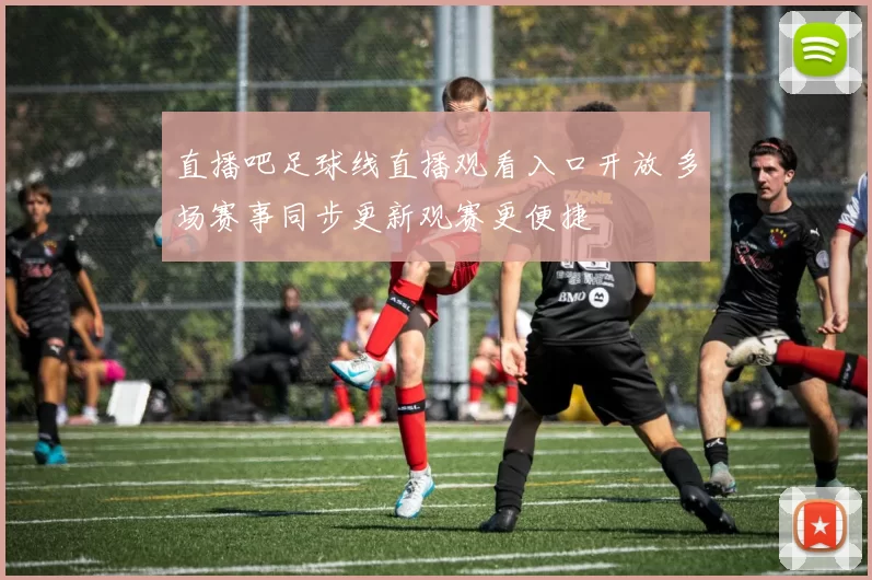 直播吧足球线直播观看入口开放 多场赛事同步更新观赛更便捷