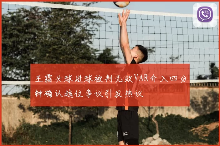 王霜头球进球被判无效VAR介入四分钟确认越位争议引发热议