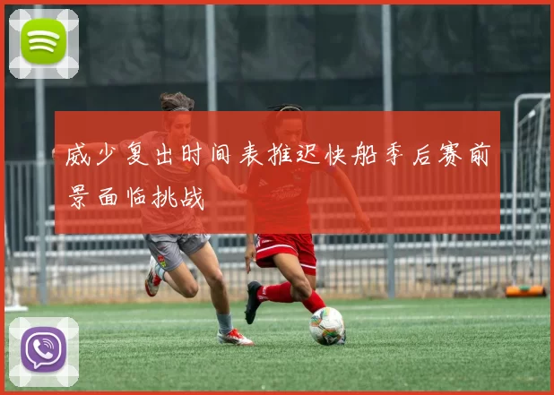 威少复出时间表推迟快船季后赛前景面临挑战