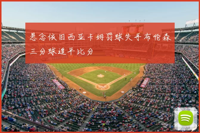 悬念依旧西亚卡姆罚球失手布伦森三分球追平比分