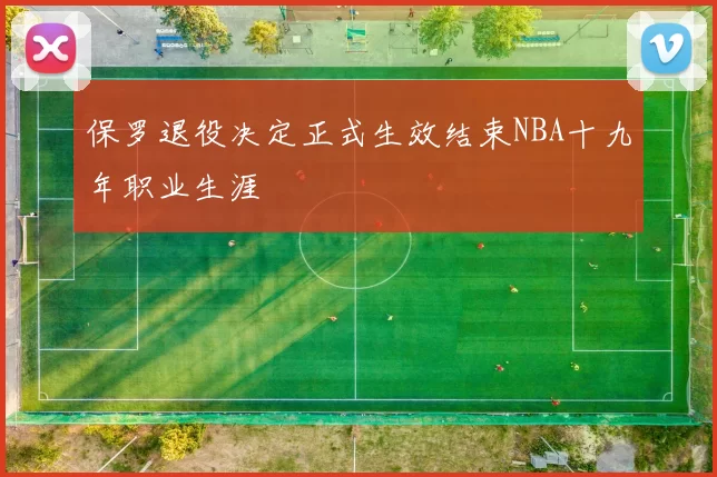 保罗退役决定正式生效结束NBA十九年职业生涯