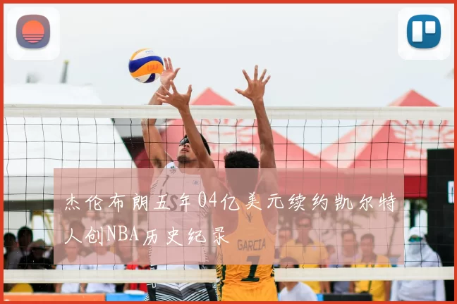 杰伦布朗五年04亿美元续约凯尔特人创NBA历史纪录