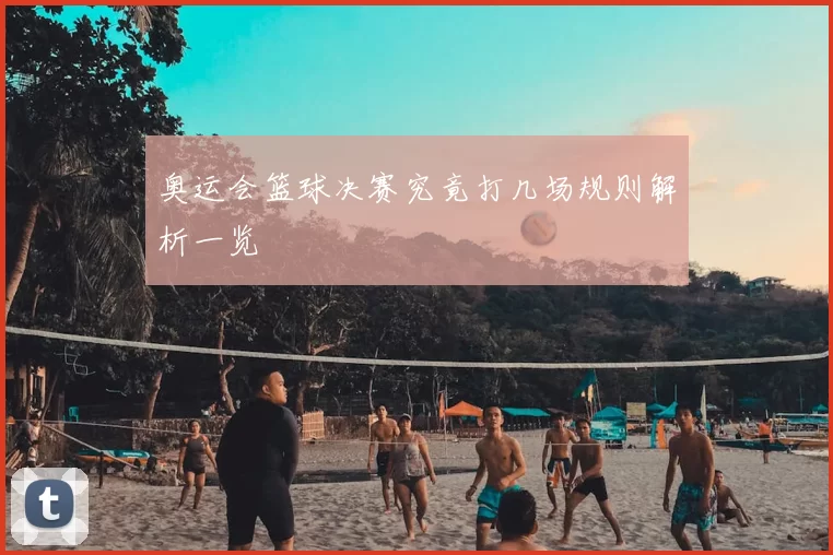 奥运会篮球决赛究竟打几场规则解析一览
