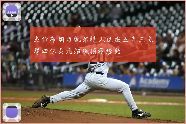 杰伦布朗与凯尔特人达成五年三点零四亿美元超级顶薪续约