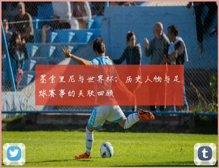 墨索里尼与世界杯：历史人物与足球赛事的关联回顾