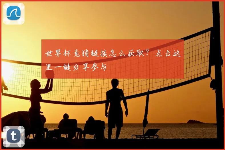 世界杯竞猜链接怎么获取？点击这里一键分享参与