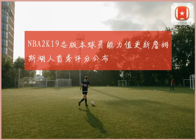 NBA2K19各版本球员能力值更新詹姆斯湖人首秀评分公布