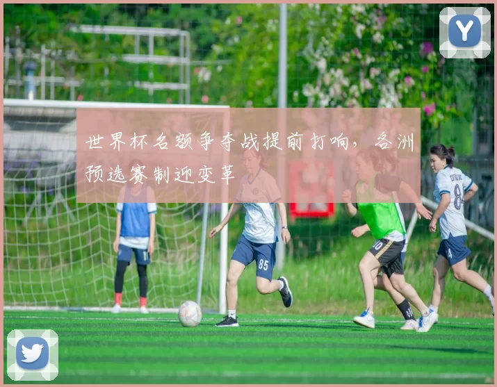 世界杯名额争夺战提前打响,各洲预选赛制迎变革