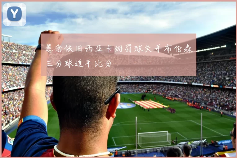 悬念依旧西亚卡姆罚球失手布伦森三分球追平比分