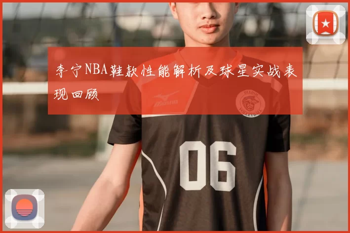 李宁NBA鞋款性能解析及球星实战表现回顾