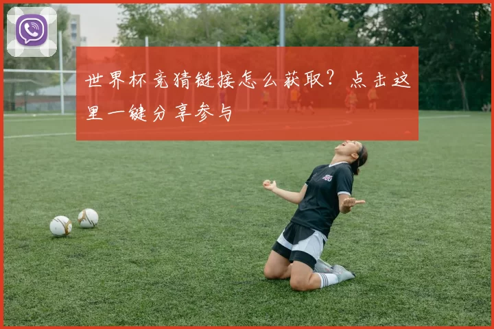 世界杯竞猜链接怎么获取？点击这里一键分享参与