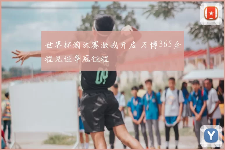 世界杯淘汰赛激战开启 万博365全程见证争冠征程