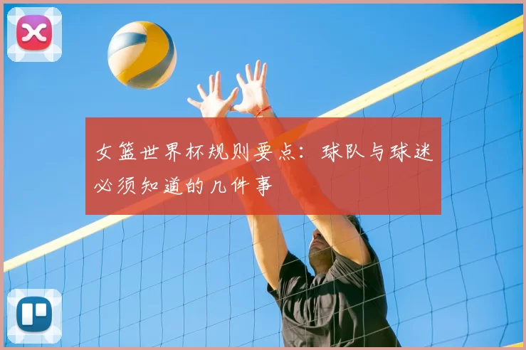 女篮世界杯规则要点：球队与球迷必须知道的几件事
