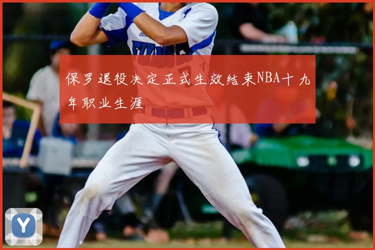 保罗退役决定正式生效结束NBA十九年职业生涯